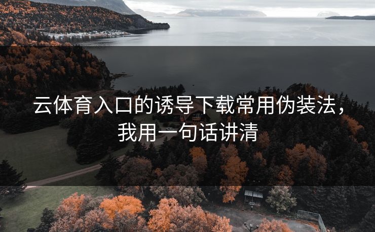 云体育入口的诱导下载常用伪装法,我用一句话讲清 云体育入口的诱导下载常用伪装法,我用一句话讲清