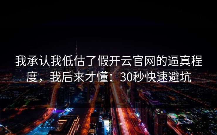 我承认我低估了假开云官网的逼真程度，我后来才懂：30秒快速避坑