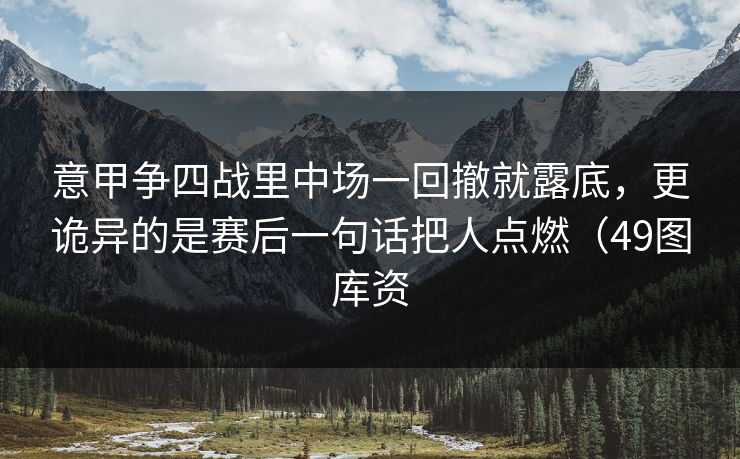 意甲争四战里中场一回撤就露底，更诡异的是赛后一句话把人点燃（49图库资