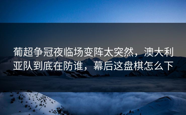 葡超争冠夜临场变阵太突然，澳大利亚队到底在防谁，幕后这盘棋怎么下