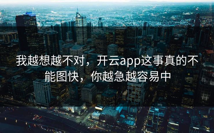我越想越不对，开云app这事真的不能图快，你越急越容易中