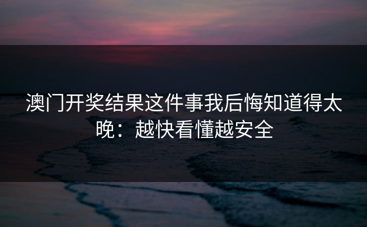 澳门开奖结果这件事我后悔知道得太晚：越快看懂越安全