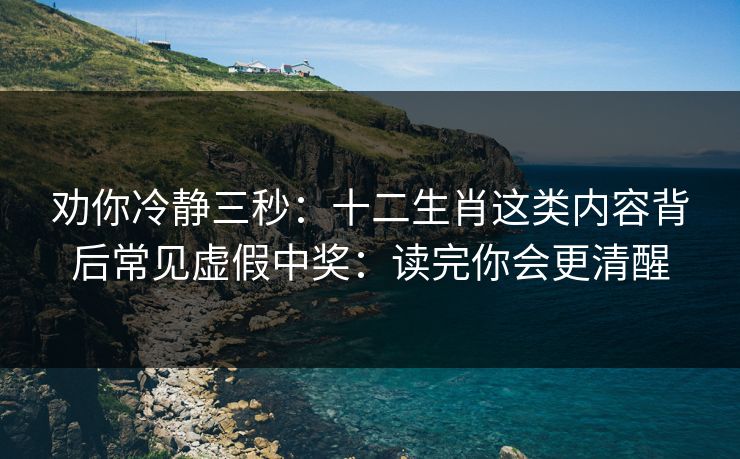 劝你冷静三秒:十二生肖这类内容背后常见虚假中奖:读完你会更清醒 劝你冷静三秒:十二生肖这类内容背后常见虚假中奖:读完你会更清醒