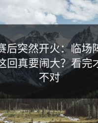 辽宁队赛后突然开火：临场阵容突然变脸，这回真要闹大？看完才懂哪里不对