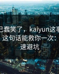 我被自己蠢笑了，kaiyun这事真的不能图快，这句话能救你一次：1分钟快速避坑