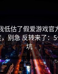 我承认我低估了假爱游戏官方入口的逼真程度，别急 反转来了：5个快速避坑