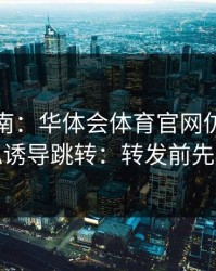 避坑指南：华体会体育官网仿冒页面疑似诱导跳转：转发前先核对