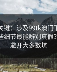 冷门但关键：涉及99tk澳门下载与登录，哪些细节最能辨别真假？照做能避开大多数坑