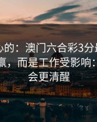 说句扎心的：澳门六合彩3分最伤人的不是输赢，而是工作受影响：读完你会更清醒