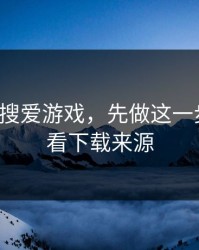 别急着搜爱游戏，先做这一步验证：看下载来源