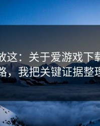 我把话放这：关于爱游戏下载的假安装包套路，我把关键证据整理出来了