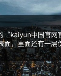 你看到的“kaiyun中国官网官网”可能只是表面，里面还有一层伪装官网