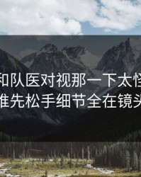 恩比德和队医对视那一下太怪，到底是谁先松手细节全在镜头里