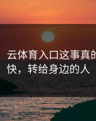 气笑了，云体育入口这事真的不能图快，转给身边的人