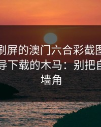 朋友圈刷屏的澳门六合彩截图，可能暗藏引导下载的木马：别把自己逼到墙角