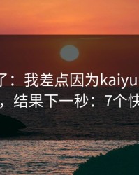 我后悔了：我差点因为kaiyun中国官网踩坑，结果下一秒：7个快速避坑