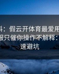 爆个小料：假云开体育最爱用的伎俩，就是客服只催你操作不解释：10秒快速避坑