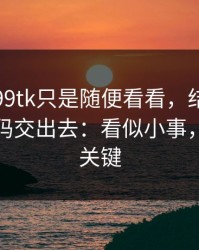 我以为99tk只是随便看看，结果差点把验证码交出去：看似小事，其实是关键