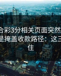 澳门六合彩3分相关页面突然换域名？这往往是掩盖收款路径：这三点先记住