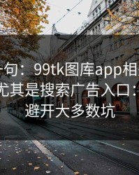 真心劝一句：99tk图库app相关链接别乱点，尤其是搜索广告入口：照做能避开大多数坑