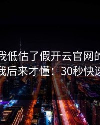我承认我低估了假开云官网的逼真程度，我后来才懂：30秒快速避坑