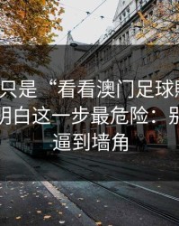 我以为只是“看看澳门足球賠率”，后来才明白这一步最危险：别把自己逼到墙角