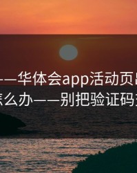 先别急——华体会app活动页出现异常跳转怎么办——别把验证码交出去