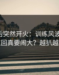 勇士赛后突然开火：训练风波又来了，这回真要闹大？越扒越有