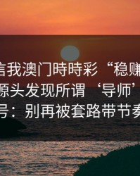 有人私信我澳门時時彩“稳赚”链接，我追到源头发现所谓‘导师’是脚本号：别再被套路带节奏