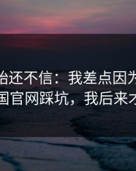 我一开始还不信：我差点因为kaiyun中国官网踩坑，我后来才懂