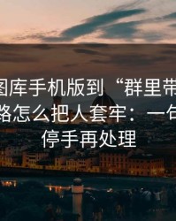 从99tk图库手机版到“群里带你走”，这条链路怎么把人套牢：一句话：先停手再处理