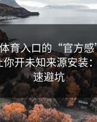 别被云体育入口的“官方感”骗了，我亲测让你开未知来源安装：1分钟快速避坑