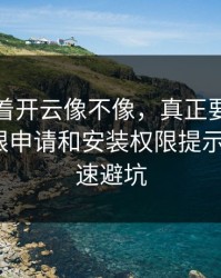 别只盯着开云像不像，真正要看的是隐私权限申请和安装权限提示：3个快速避坑