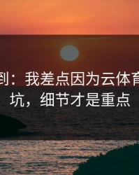 真没想到：我差点因为云体育入口踩坑，细节才是重点