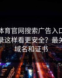 华体会体育官网搜索广告入口？设备登录记录这样看更安全？最关键的是域名和证书