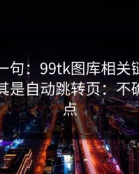 真心劝一句：99tk图库相关链接别乱点，尤其是自动跳转页：不确定就别点