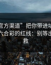 别让“官方渠道”把你带进坑里：谈谈澳门六合彩的红线：别等出事才补救
