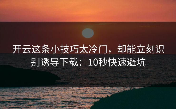 开云这条小技巧太冷门，却能立刻识别诱导下载：10秒快速避坑
