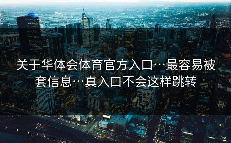 关于华体会体育官方入口…最容易被套信息…真入口不会这样跳转 关于华体会体育官方入口…最容易被套信息…真入口不会这样跳转