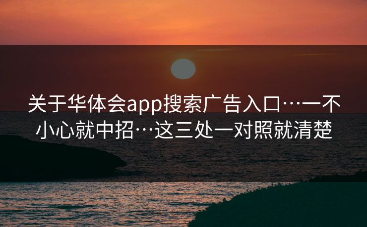 关于华体会app搜索广告入口…一不小心就中招…这三处一对照就清楚
