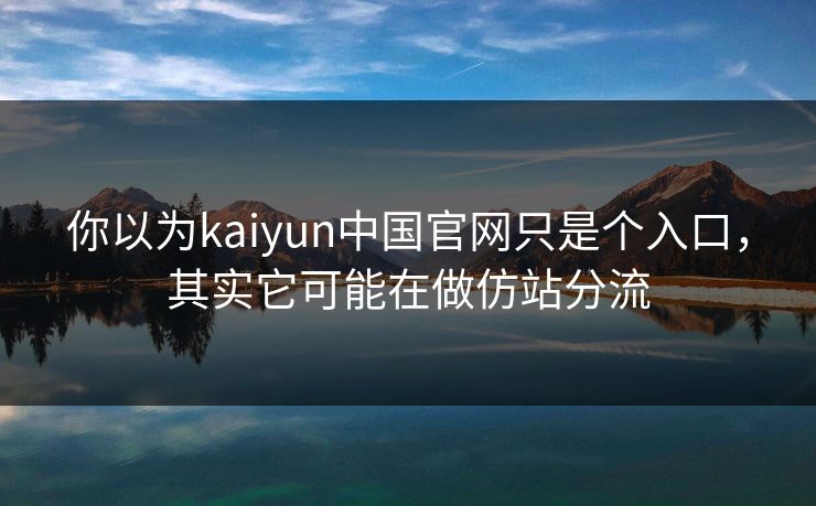 你以为kaiyun中国官网只是个入口,其实它可能在做仿站分流 你以为kaiyun中国官网只是个入口,其实它可能在做仿站分流