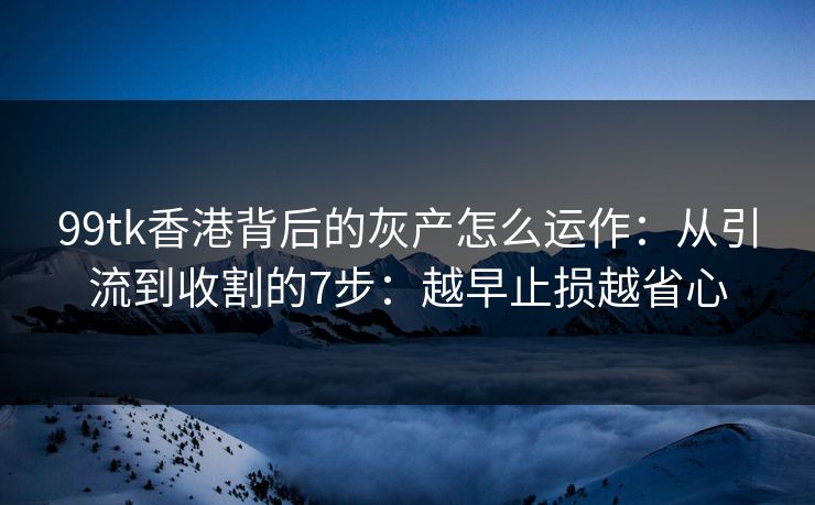99tk香港背后的灰产怎么运作:从引流到收割的7步:越早止损越省心 99tk香港背后的灰产怎么运作:从引流到收割的7步:越早止损越省心