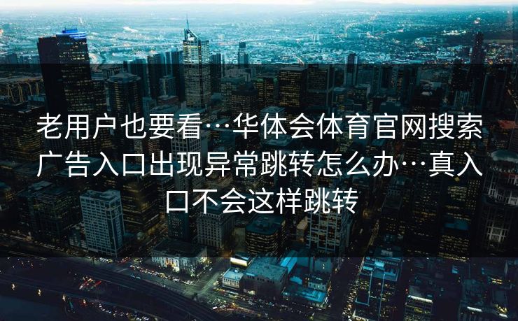 老用户也要看…华体会体育官网搜索广告入口出现异常跳转怎么办…真入口不会这样跳转