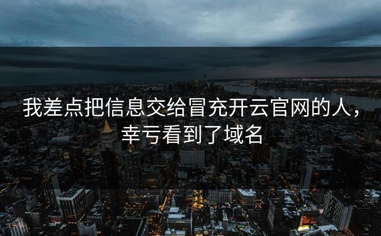 我差点把信息交给冒充开云官网的人，幸亏看到了域名