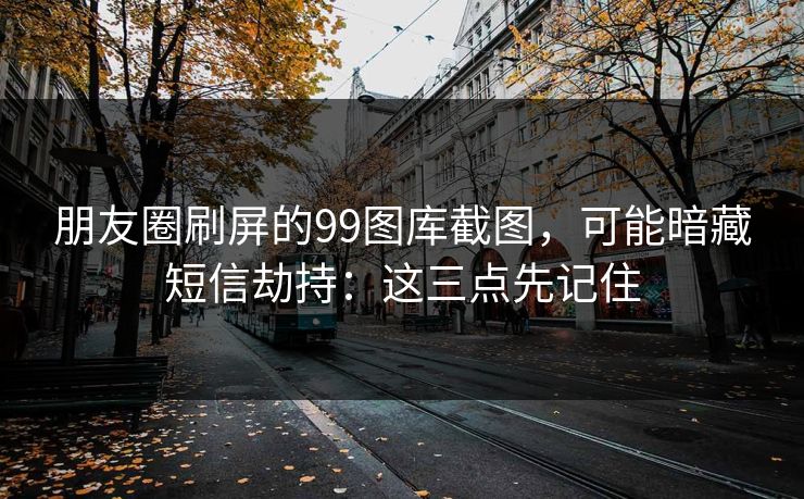 朋友圈刷屏的99图库截图，可能暗藏短信劫持：这三点先记住