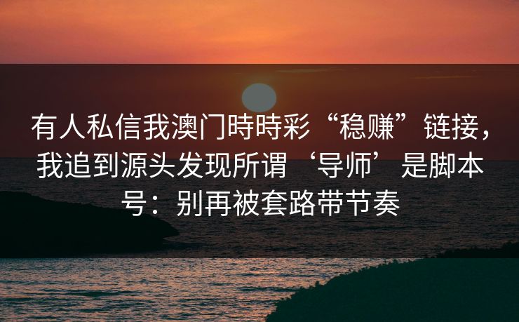 有人私信我澳门時時彩“稳赚”链接，我追到源头发现所谓‘导师’是脚本号：别再被套路带节奏
