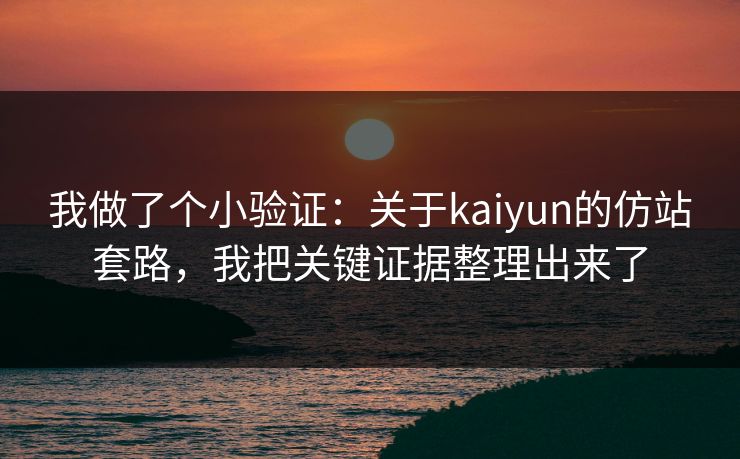 我做了个小验证：关于kaiyun的仿站套路，我把关键证据整理出来了