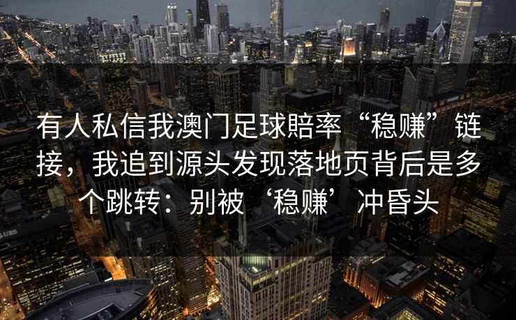 有人私信我澳门足球賠率“稳赚”链接，我追到源头发现落地页背后是多个跳转：别被‘稳赚’冲昏头