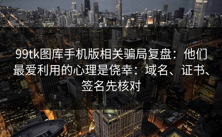 99tk图库手机版相关骗局复盘：他们最爱利用的心理是侥幸：域名、证书、签名先核对