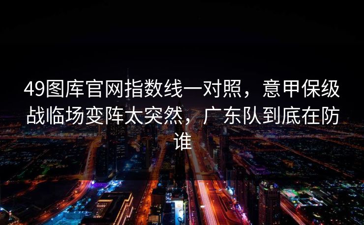 49图库官网指数线一对照,意甲保级战临场变阵太突然,广东队到底在防谁 49图库官网指数线一对照,意甲保级战临场变阵太突然,广东队到底在防谁